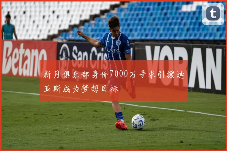 新月俱乐部身价7000万寻求引援迪亚斯成为梦想目标