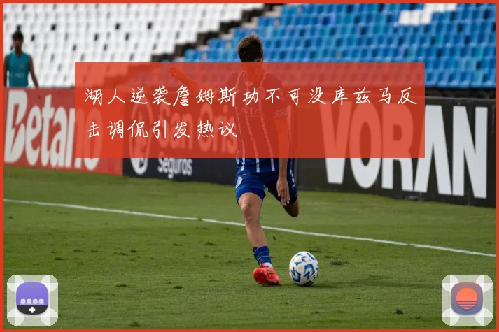 湖人逆袭詹姆斯功不可没库兹马反击调侃引发热议