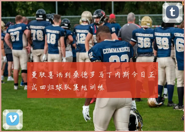 曼联喜讯利桑德罗马丁内斯今日正式回归球队集结训练