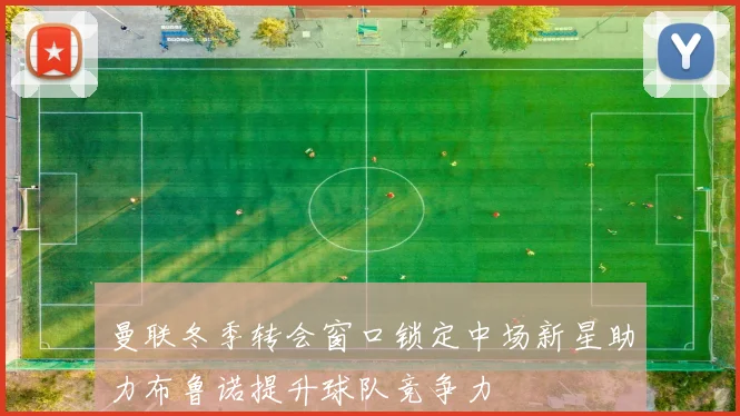 曼联冬季转会窗口锁定中场新星助力布鲁诺提升球队竞争力