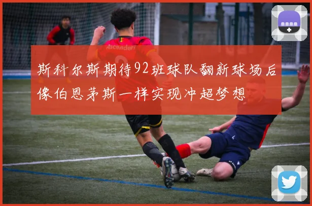 斯科尔斯期待92班球队翻新球场后像伯恩茅斯一样实现冲超梦想