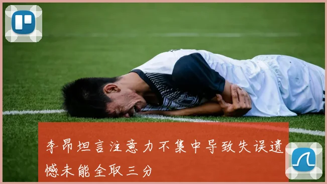 李昂坦言注意力不集中导致失误遗憾未能全取三分