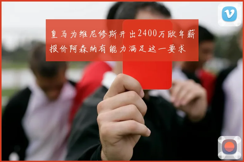 皇马为维尼修斯开出2400万欧年薪报价阿森纳有能力满足这一要求