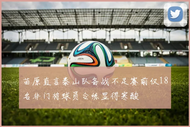 苗原直言泰山队备战不足赛前仅18名非门将球员合练显得寒酸