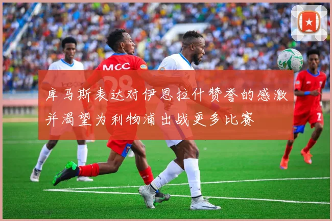 库马斯表达对伊恩拉什赞誉的感激并渴望为利物浦出战更多比赛