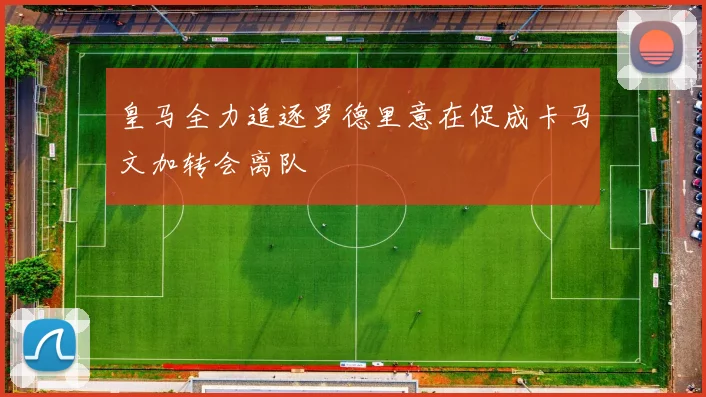 皇马全力追逐罗德里意在促成卡马文加转会离队