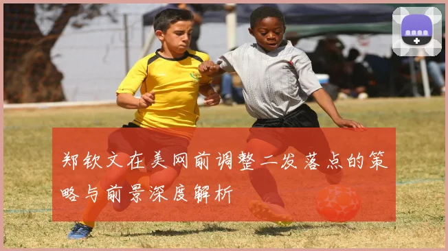 郑钦文在美网前调整二发落点的策略与前景深度解析