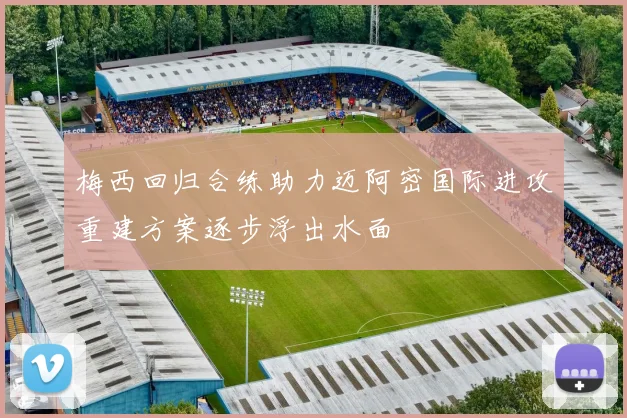 梅西回归合练助力迈阿密国际进攻重建方案逐步浮出水面