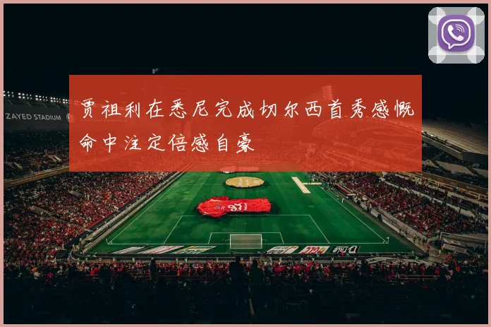 贾祖利在悉尼完成切尔西首秀感慨命中注定倍感自豪